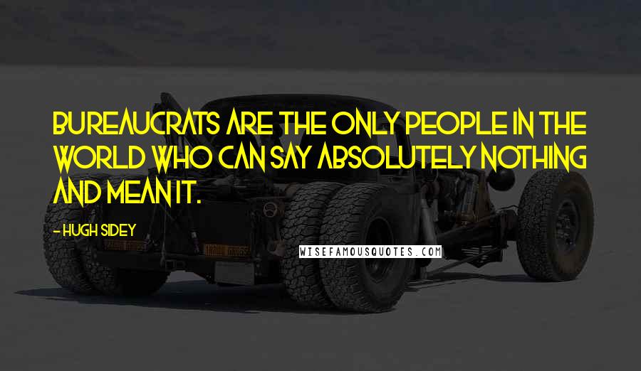 Hugh Sidey Quotes: Bureaucrats are the only people in the world who can say absolutely nothing and mean it.