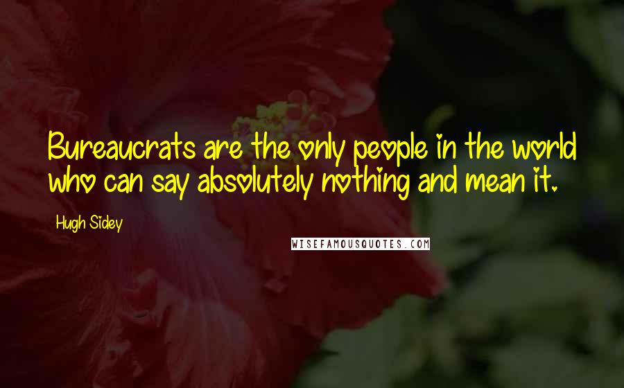 Hugh Sidey Quotes: Bureaucrats are the only people in the world who can say absolutely nothing and mean it.