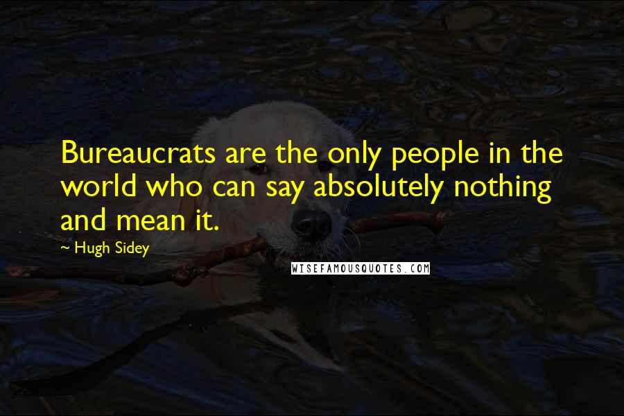 Hugh Sidey Quotes: Bureaucrats are the only people in the world who can say absolutely nothing and mean it.