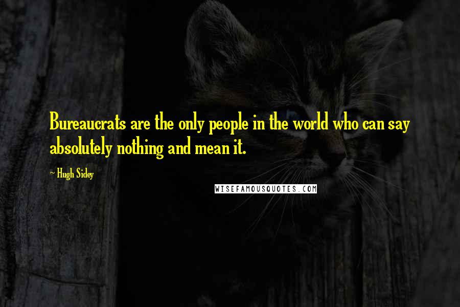 Hugh Sidey Quotes: Bureaucrats are the only people in the world who can say absolutely nothing and mean it.