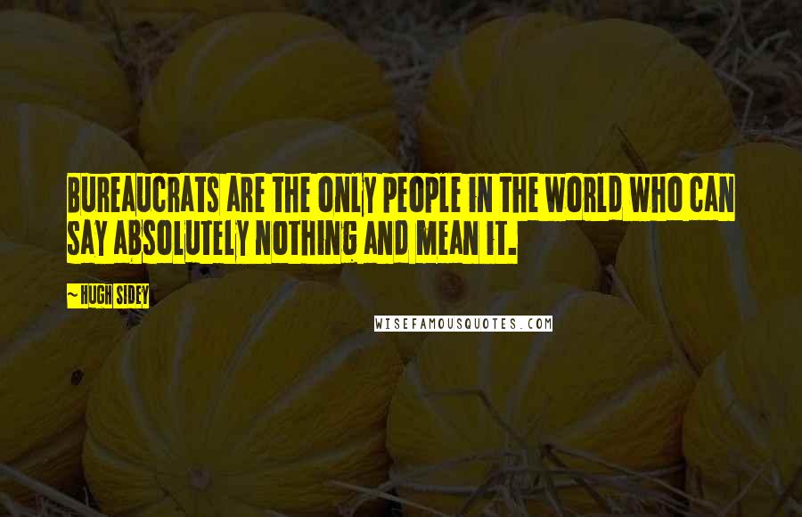 Hugh Sidey Quotes: Bureaucrats are the only people in the world who can say absolutely nothing and mean it.