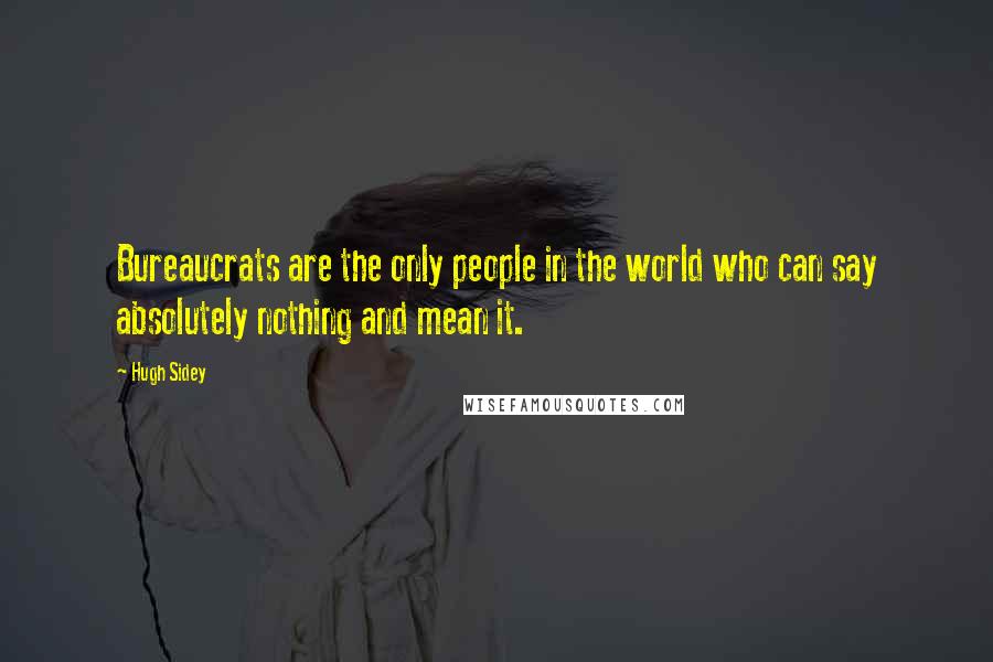 Hugh Sidey Quotes: Bureaucrats are the only people in the world who can say absolutely nothing and mean it.