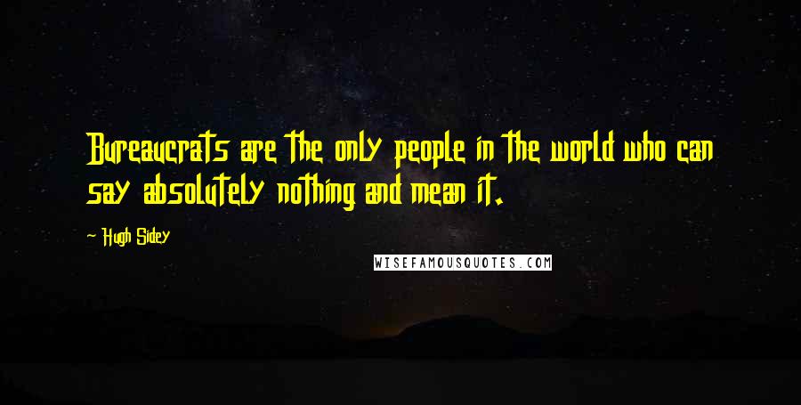 Hugh Sidey Quotes: Bureaucrats are the only people in the world who can say absolutely nothing and mean it.