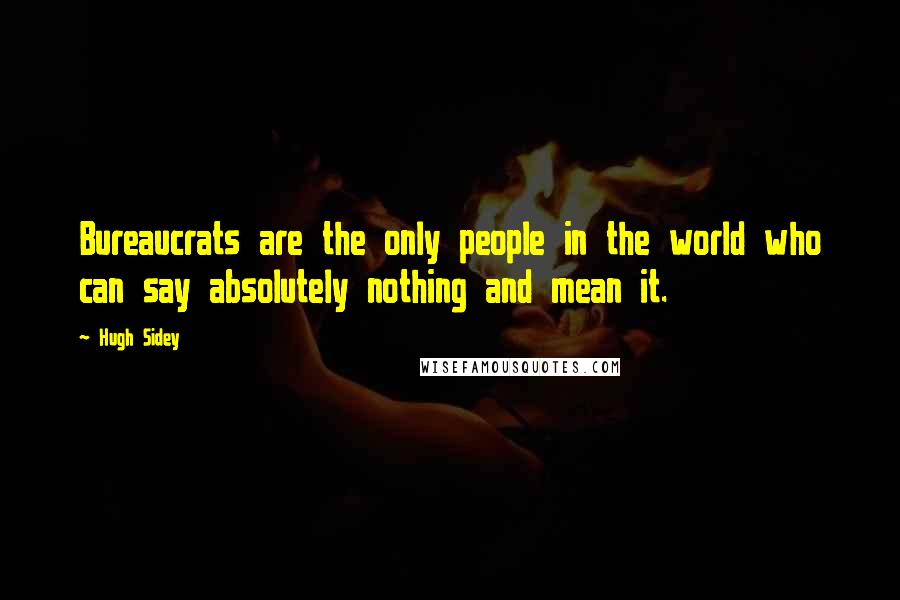 Hugh Sidey Quotes: Bureaucrats are the only people in the world who can say absolutely nothing and mean it.