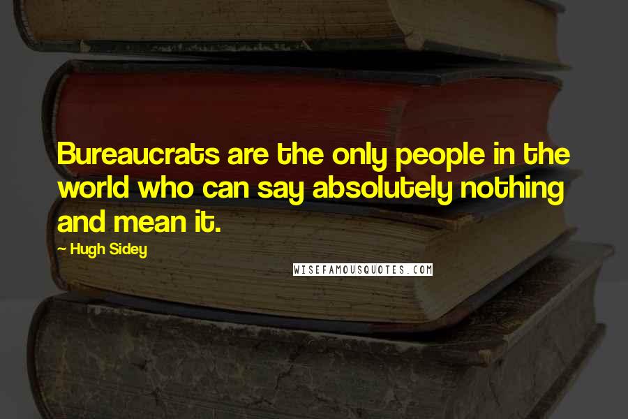 Hugh Sidey Quotes: Bureaucrats are the only people in the world who can say absolutely nothing and mean it.
