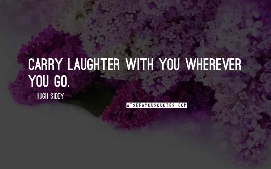 Hugh Sidey Quotes: Carry laughter with you wherever you go.