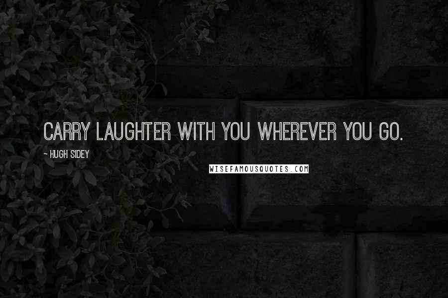 Hugh Sidey Quotes: Carry laughter with you wherever you go.