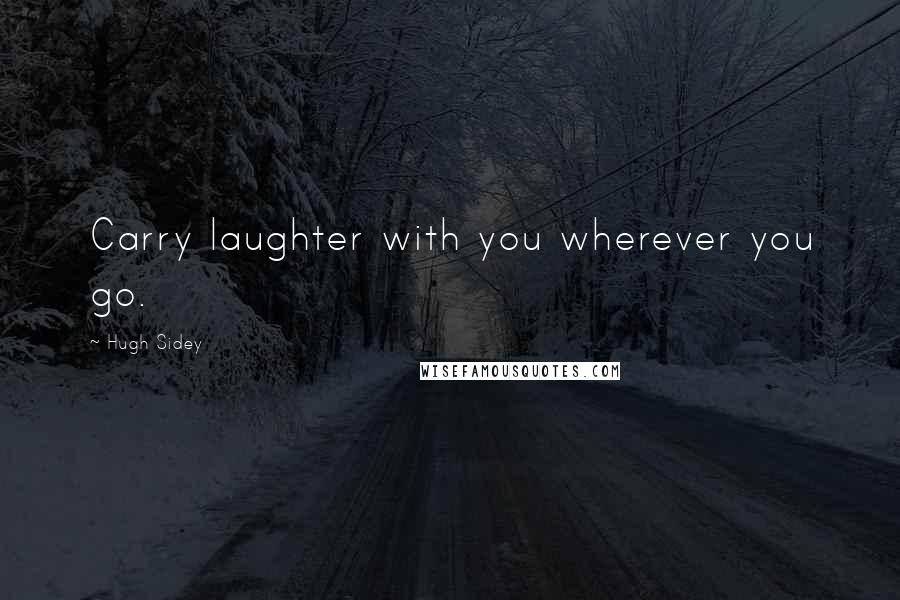 Hugh Sidey Quotes: Carry laughter with you wherever you go.