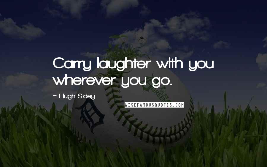 Hugh Sidey Quotes: Carry laughter with you wherever you go.