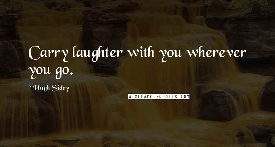 Hugh Sidey Quotes: Carry laughter with you wherever you go.