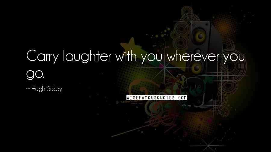 Hugh Sidey Quotes: Carry laughter with you wherever you go.