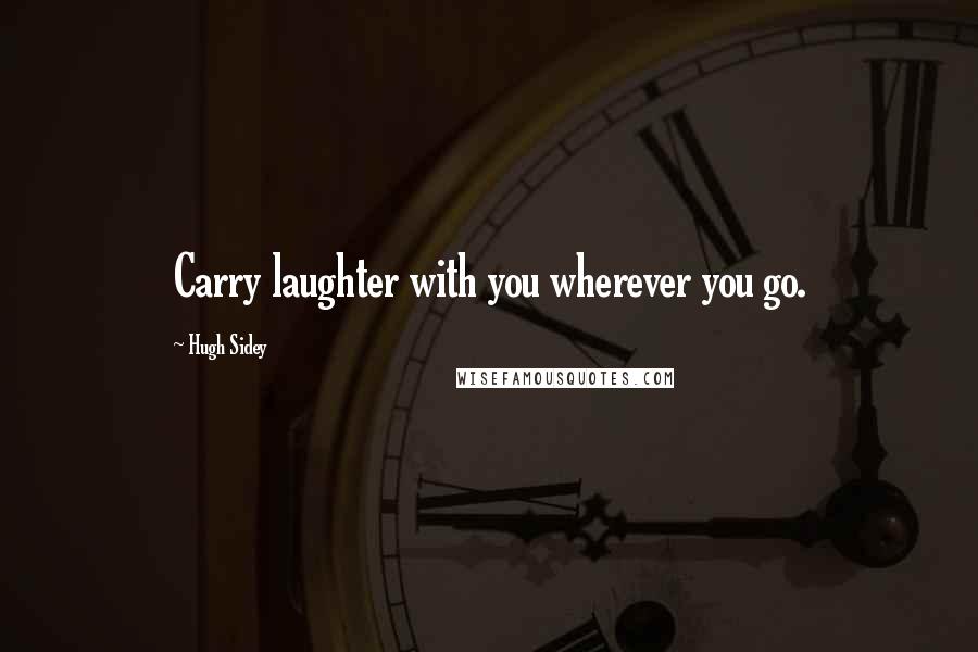 Hugh Sidey Quotes: Carry laughter with you wherever you go.