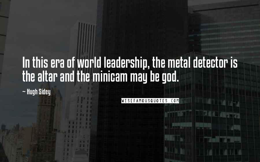 Hugh Sidey Quotes: In this era of world leadership, the metal detector is the altar and the minicam may be god.