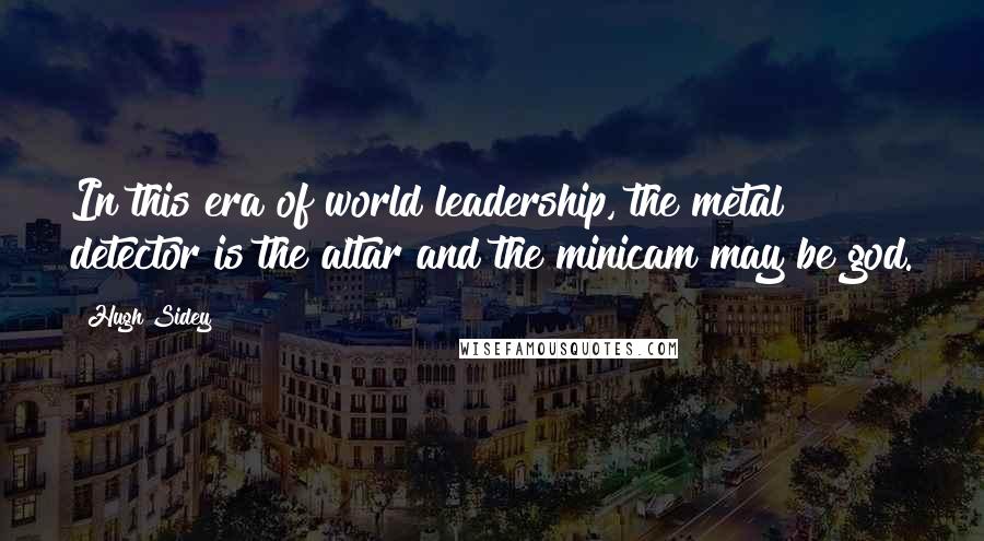 Hugh Sidey Quotes: In this era of world leadership, the metal detector is the altar and the minicam may be god.