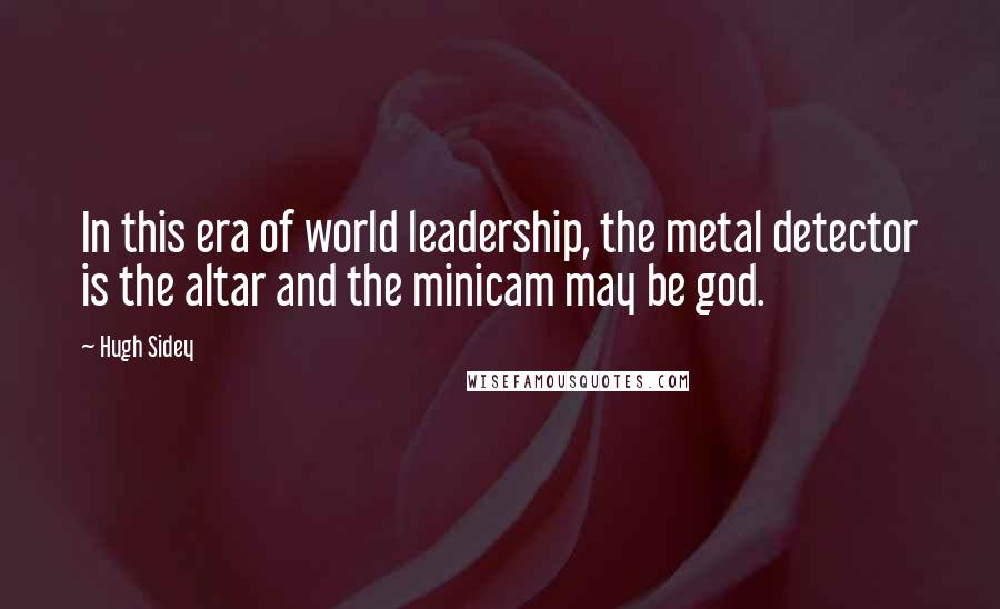 Hugh Sidey Quotes: In this era of world leadership, the metal detector is the altar and the minicam may be god.