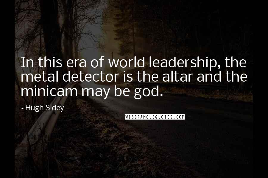 Hugh Sidey Quotes: In this era of world leadership, the metal detector is the altar and the minicam may be god.