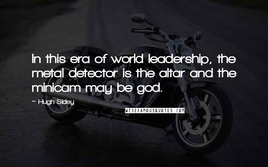 Hugh Sidey Quotes: In this era of world leadership, the metal detector is the altar and the minicam may be god.