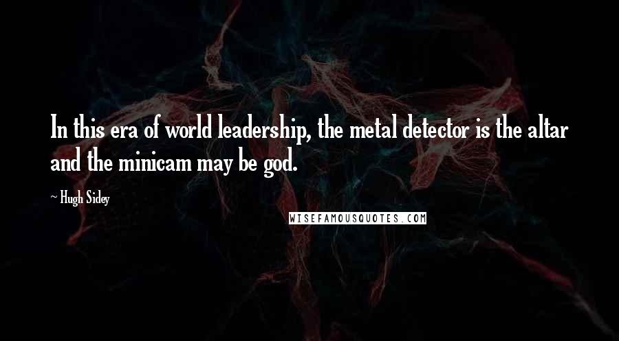 Hugh Sidey Quotes: In this era of world leadership, the metal detector is the altar and the minicam may be god.