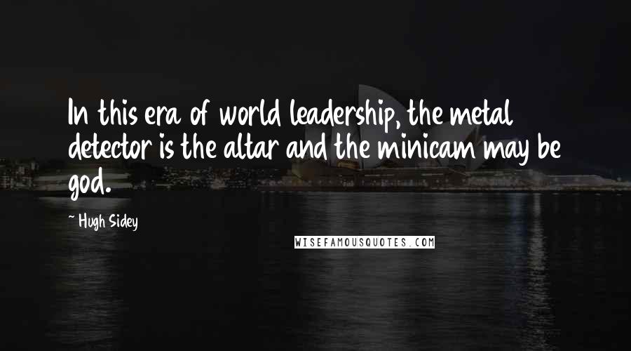 Hugh Sidey Quotes: In this era of world leadership, the metal detector is the altar and the minicam may be god.