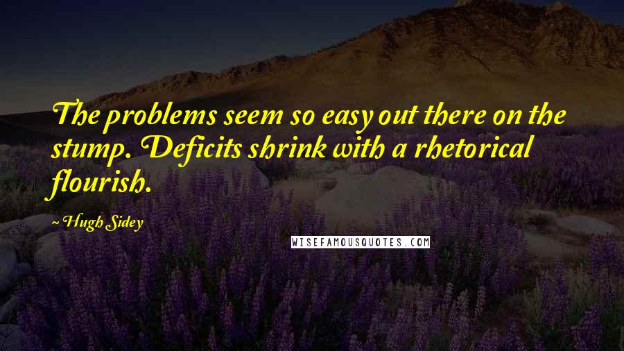 Hugh Sidey Quotes: The problems seem so easy out there on the stump. Deficits shrink with a rhetorical flourish.