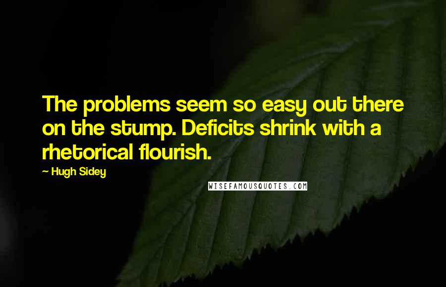 Hugh Sidey Quotes: The problems seem so easy out there on the stump. Deficits shrink with a rhetorical flourish.