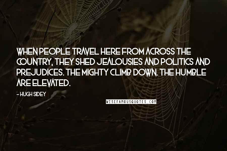Hugh Sidey Quotes: When people travel here from across the country, they shed jealousies and politics and prejudices. The mighty climb down. The humble are elevated.