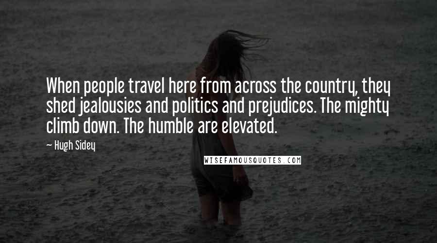 Hugh Sidey Quotes: When people travel here from across the country, they shed jealousies and politics and prejudices. The mighty climb down. The humble are elevated.