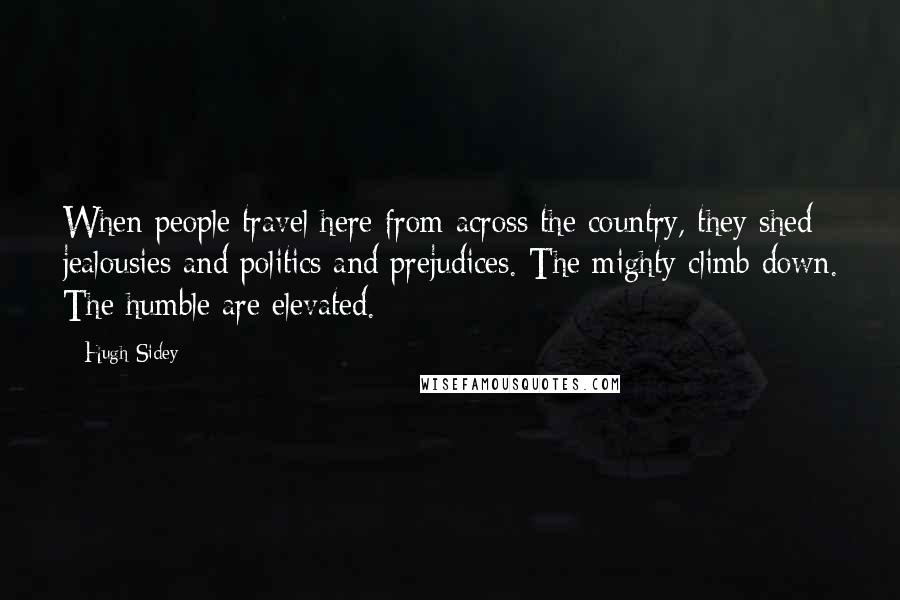 Hugh Sidey Quotes: When people travel here from across the country, they shed jealousies and politics and prejudices. The mighty climb down. The humble are elevated.
