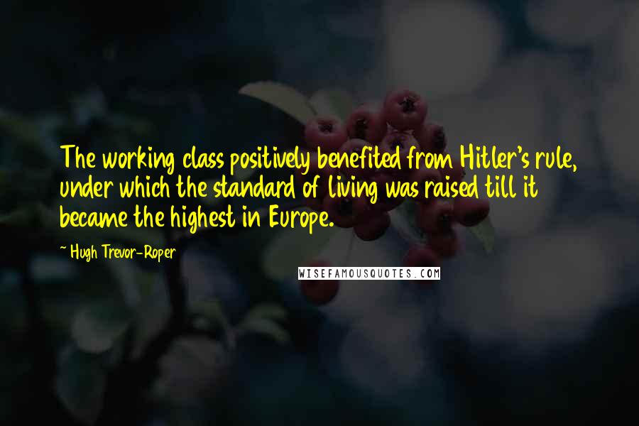 Hugh Trevor-Roper Quotes: The working class positively benefited from Hitler's rule, under which the standard of living was raised till it became the highest in Europe.