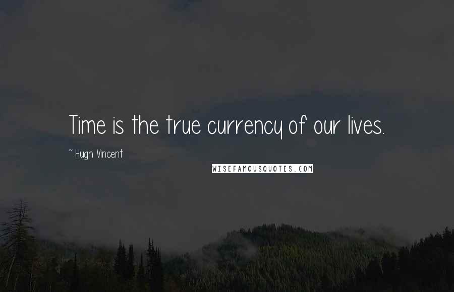 Hugh Vincent Quotes: Time is the true currency of our lives.