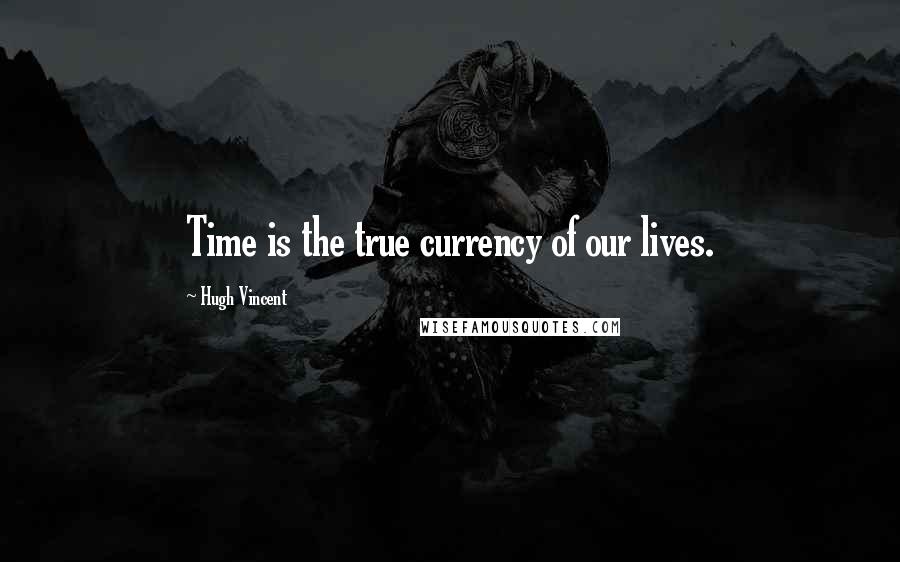 Hugh Vincent Quotes: Time is the true currency of our lives.
