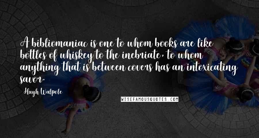 Hugh Walpole Quotes: A bibliomaniac is one to whom books are like bottles of whiskey to the inebriate, to whom anything that is between covers has an intoxicating savor.