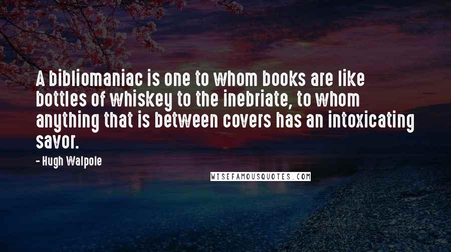 Hugh Walpole Quotes: A bibliomaniac is one to whom books are like bottles of whiskey to the inebriate, to whom anything that is between covers has an intoxicating savor.