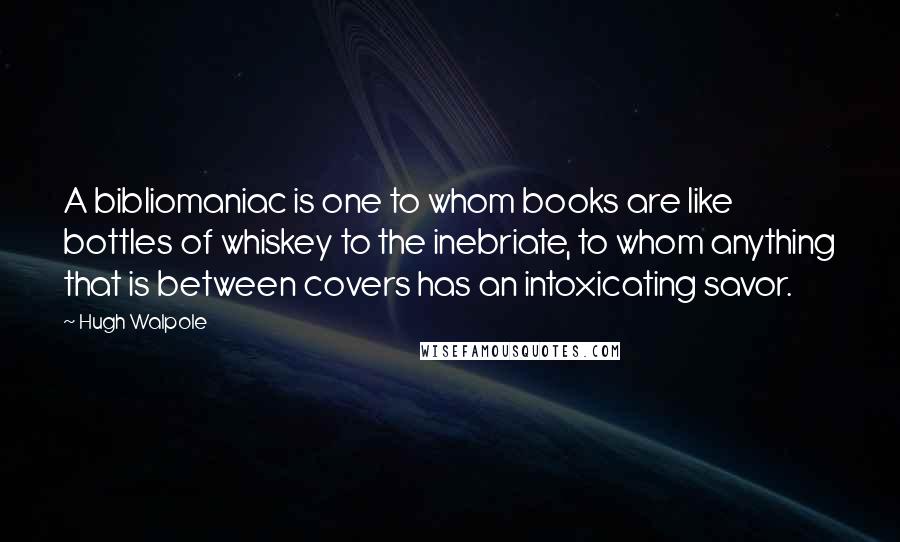 Hugh Walpole Quotes: A bibliomaniac is one to whom books are like bottles of whiskey to the inebriate, to whom anything that is between covers has an intoxicating savor.