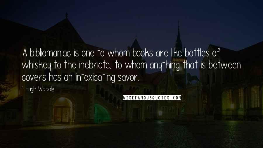 Hugh Walpole Quotes: A bibliomaniac is one to whom books are like bottles of whiskey to the inebriate, to whom anything that is between covers has an intoxicating savor.