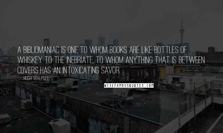 Hugh Walpole Quotes: A bibliomaniac is one to whom books are like bottles of whiskey to the inebriate, to whom anything that is between covers has an intoxicating savor.