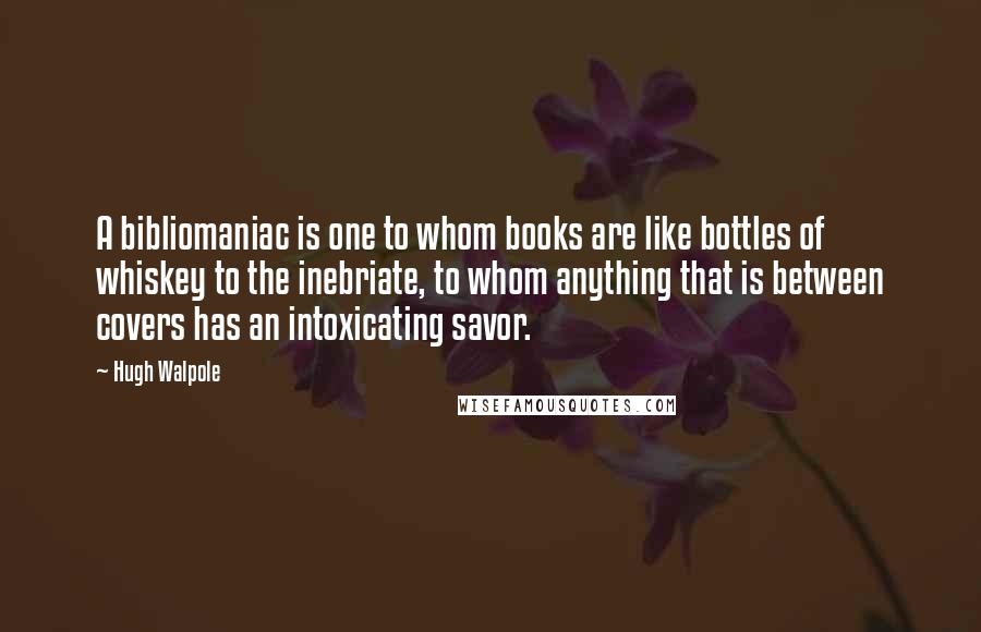 Hugh Walpole Quotes: A bibliomaniac is one to whom books are like bottles of whiskey to the inebriate, to whom anything that is between covers has an intoxicating savor.