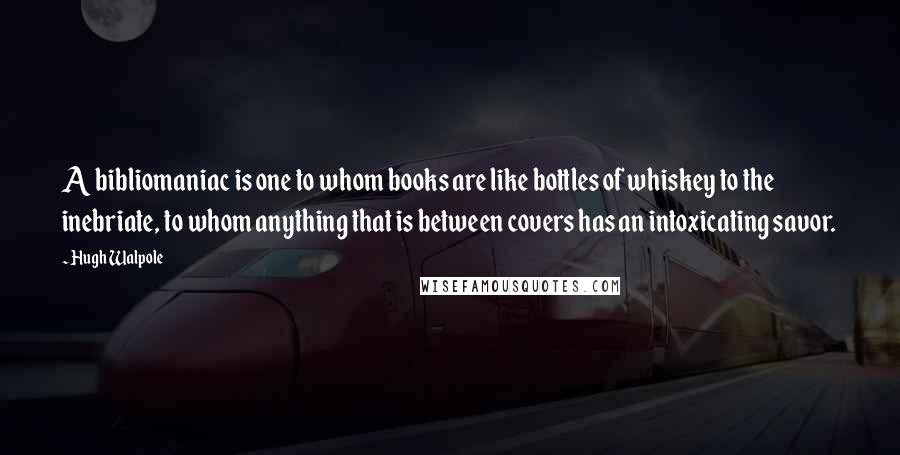 Hugh Walpole Quotes: A bibliomaniac is one to whom books are like bottles of whiskey to the inebriate, to whom anything that is between covers has an intoxicating savor.