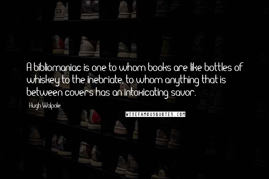 Hugh Walpole Quotes: A bibliomaniac is one to whom books are like bottles of whiskey to the inebriate, to whom anything that is between covers has an intoxicating savor.