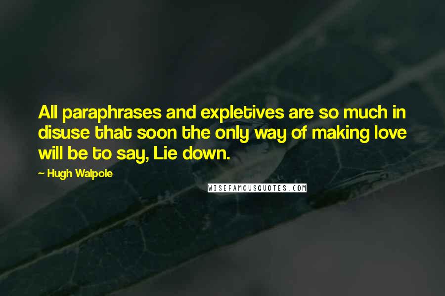 Hugh Walpole Quotes: All paraphrases and expletives are so much in disuse that soon the only way of making love will be to say, Lie down.