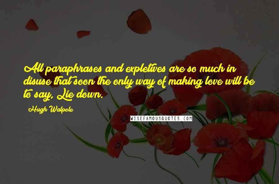 Hugh Walpole Quotes: All paraphrases and expletives are so much in disuse that soon the only way of making love will be to say, Lie down.