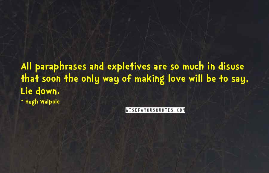 Hugh Walpole Quotes: All paraphrases and expletives are so much in disuse that soon the only way of making love will be to say, Lie down.