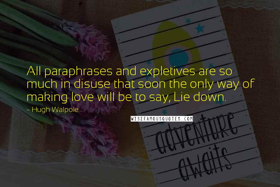 Hugh Walpole Quotes: All paraphrases and expletives are so much in disuse that soon the only way of making love will be to say, Lie down.