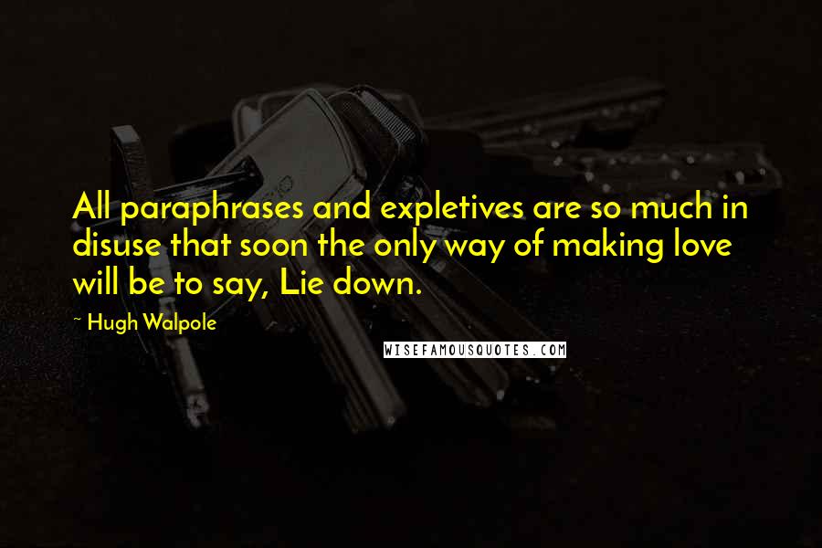 Hugh Walpole Quotes: All paraphrases and expletives are so much in disuse that soon the only way of making love will be to say, Lie down.