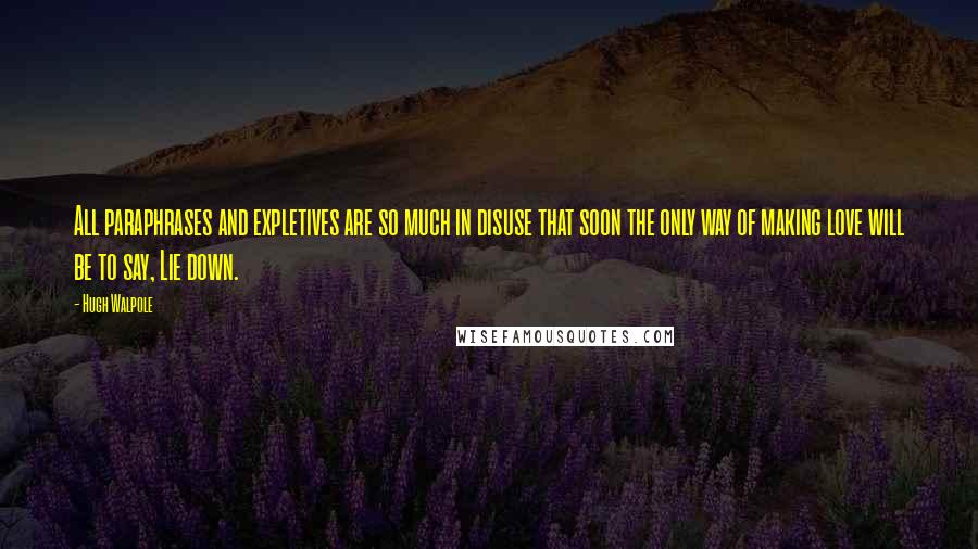 Hugh Walpole Quotes: All paraphrases and expletives are so much in disuse that soon the only way of making love will be to say, Lie down.