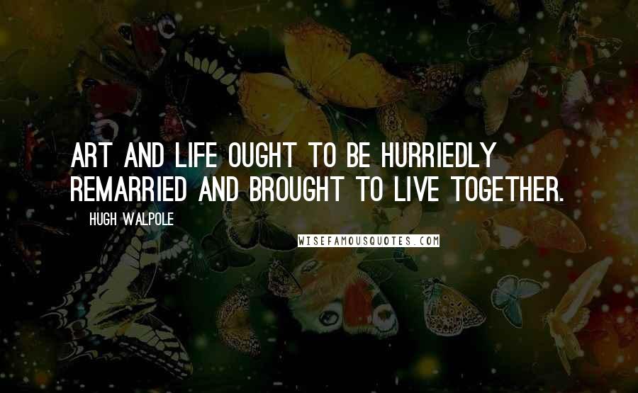 Hugh Walpole Quotes: Art and life ought to be hurriedly remarried and brought to live together.