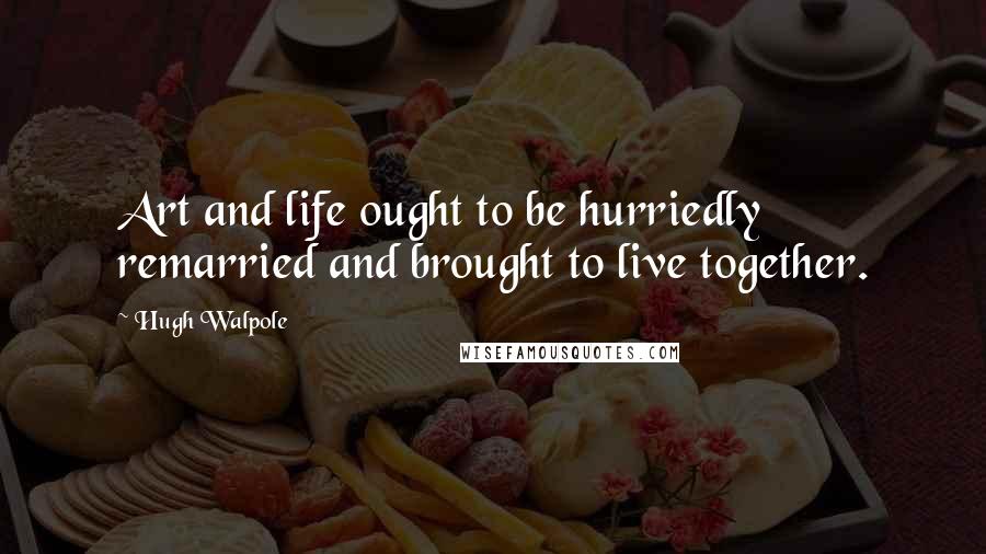 Hugh Walpole Quotes: Art and life ought to be hurriedly remarried and brought to live together.