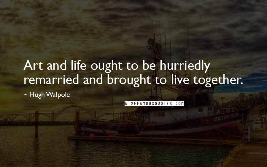 Hugh Walpole Quotes: Art and life ought to be hurriedly remarried and brought to live together.