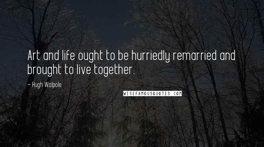 Hugh Walpole Quotes: Art and life ought to be hurriedly remarried and brought to live together.