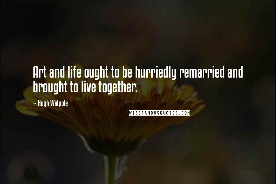 Hugh Walpole Quotes: Art and life ought to be hurriedly remarried and brought to live together.